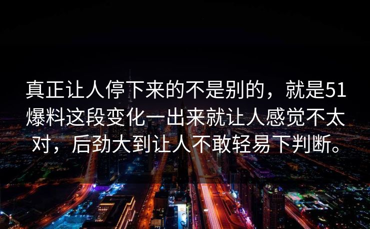 真正让人停下来的不是别的，就是51爆料这段变化一出来就让人感觉不太对，后劲大到让人不敢轻易下判断。