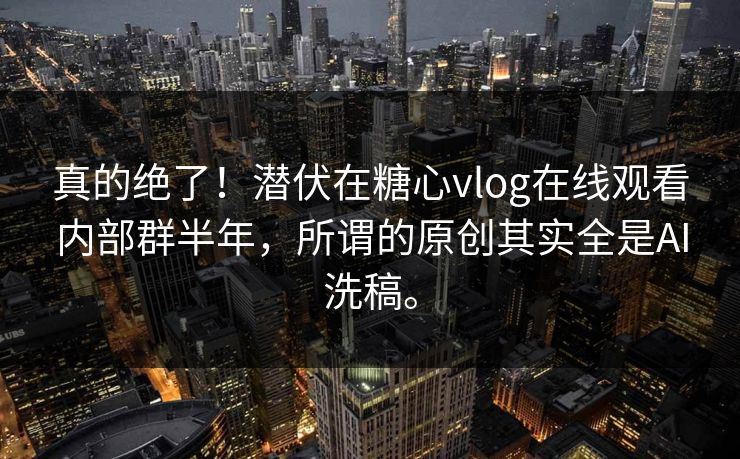 真的绝了!潜伏在糖心vlog在线观看内部群半年,所谓的原创其实全是AI洗稿。 真的绝了!潜伏在糖心vlog在线观看内部群半年,所谓的原创其实全是AI洗稿。