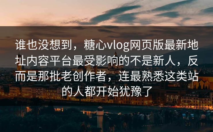 谁也没想到,糖心vlog网页版最新地址内容平台最受影响的不是新人,反而是那批老创作者,连最熟悉这类站的人都开始犹豫了 谁也没想到,糖心vlog网页版最新地址内容平台最受影响的不是新人,反而是那批老创作者,连最熟悉这类站的人都开始犹豫了